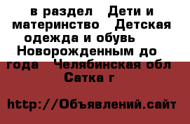  в раздел : Дети и материнство » Детская одежда и обувь »  » Новорожденным до 1 года . Челябинская обл.,Сатка г.